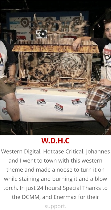 W.D.H.C Western Digital, Hotcase Critical. Johannes and I went to town with this western theme and made a noose to turn it on while staining and burning it and a blow torch. In just 24 hours! Special Thanks to the DCMM, and Enermax for their support.